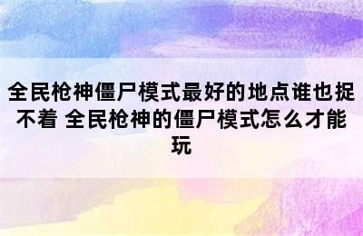 全民枪神僵尸模式最好的地点谁也捉不着 全民枪神的僵尸模式怎么才能玩